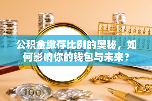 平阳公积金缴存比例的奥秘，如何影响你的钱包与未来？