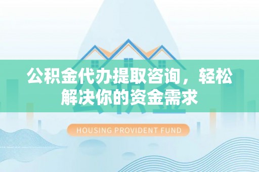 平阳公积金代办提取咨询，轻松解决你的资金需求