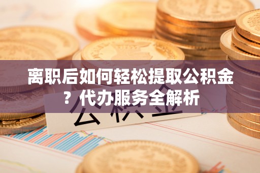 平阳离职后如何轻松提取公积金？代办服务全解析