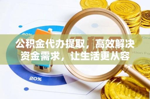 平阳公积金代办提取，高效解决资金需求，让生活更从容