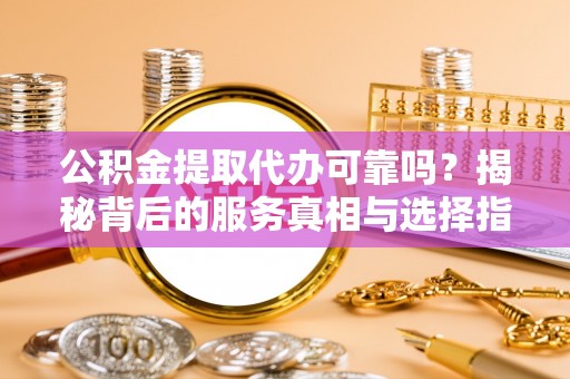 平阳公积金提取代办可靠吗？揭秘背后的服务真相与选择指南