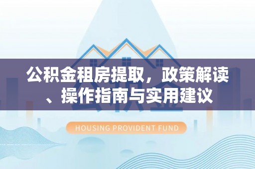 平阳公积金租房提取，政策解读、操作指南与实用建议