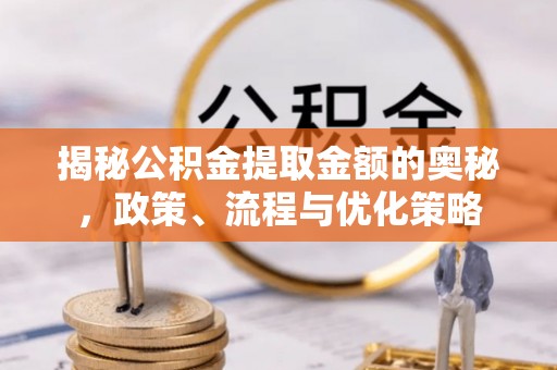 平阳揭秘公积金提取金额的奥秘，政策、流程与优化策略
