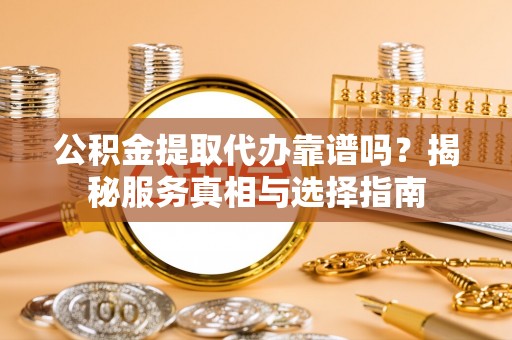 平阳公积金提取代办靠谱吗？揭秘服务真相与选择指南