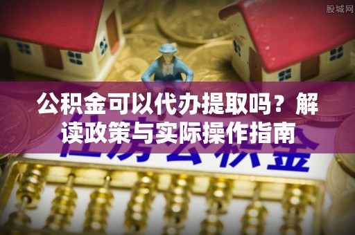 平阳公积金可以代办提取吗？解读政策与实际操作指南