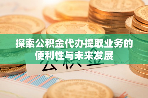 平阳探索公积金代办提取业务的便利性与未来发展
