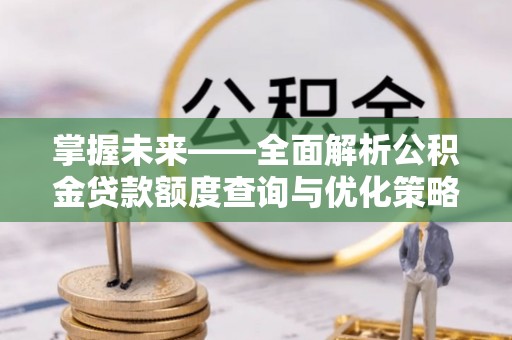 平阳掌握未来——全面解析公积金贷款额度查询与优化策略