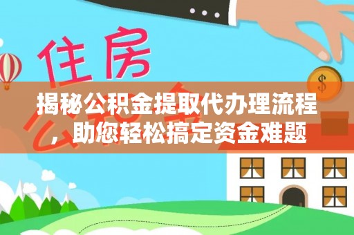 平阳揭秘公积金提取代办理流程，助您轻松搞定资金难题