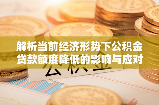 平阳解析当前经济形势下公积金贷款额度降低的影响与应对策略