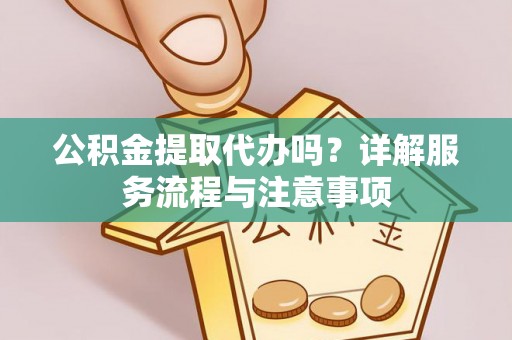 平阳公积金提取代办吗？详解服务流程与注意事项