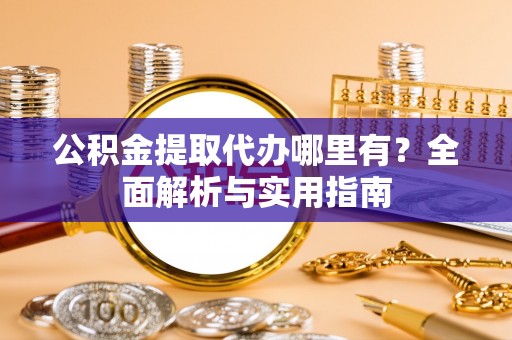 平阳公积金提取代办哪里有？全面解析与实用指南