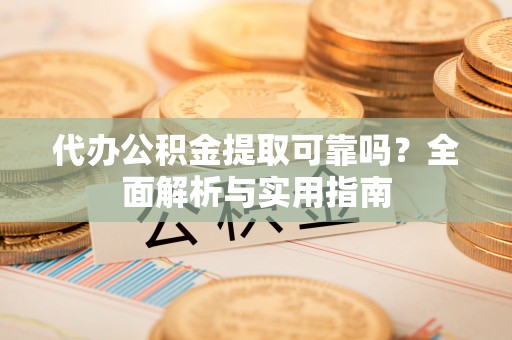 平阳代办公积金提取可靠吗？全面解析与实用指南