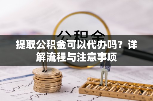 平阳提取公积金可以代办吗？详解流程与注意事项