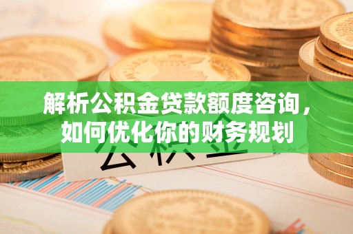 平阳解析公积金贷款额度咨询，如何优化你的财务规划