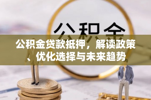 平阳公积金贷款抵押，解读政策、优化选择与未来趋势