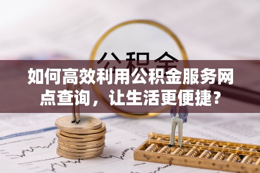 平阳如何高效利用公积金服务网点查询，让生活更便捷？
