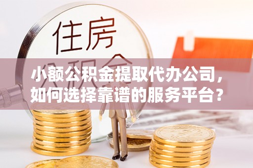 平阳小额公积金提取代办公司，如何选择靠谱的服务平台？