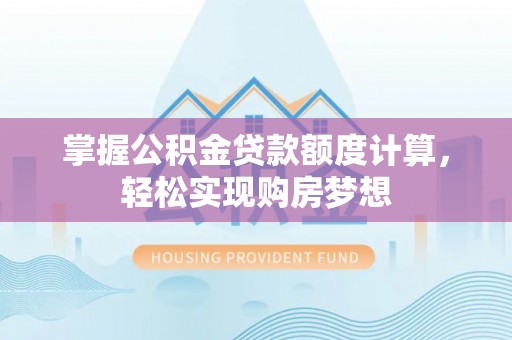 平阳掌握公积金贷款额度计算，轻松实现购房梦想