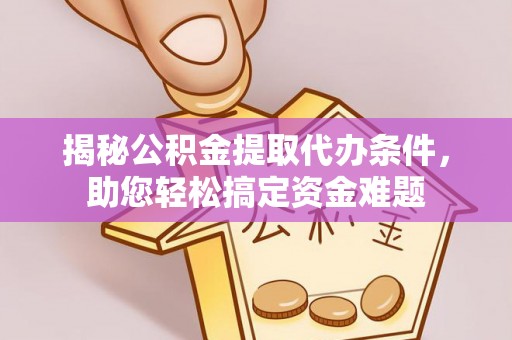 平阳揭秘公积金提取代办条件，助您轻松搞定资金难题