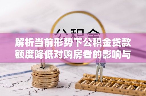 平阳解析当前形势下公积金贷款额度降低对购房者的影响与应对策略