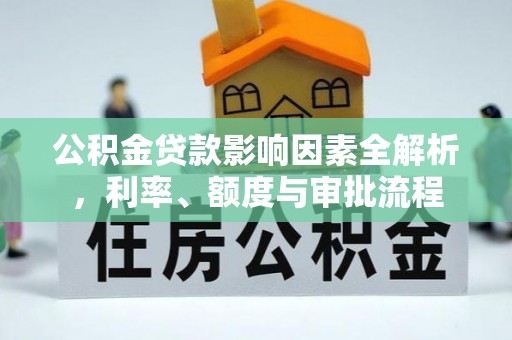 平阳公积金贷款影响因素全解析，利率、额度与审批流程