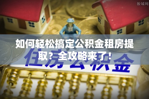 平阳如何轻松搞定公积金租房提取？全攻略来了！