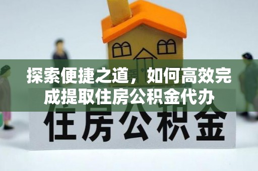 平阳探索便捷之道，如何高效完成提取住房公积金代办