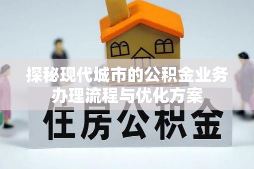 平阳探秘现代城市的公积金业务办理流程与优化方案