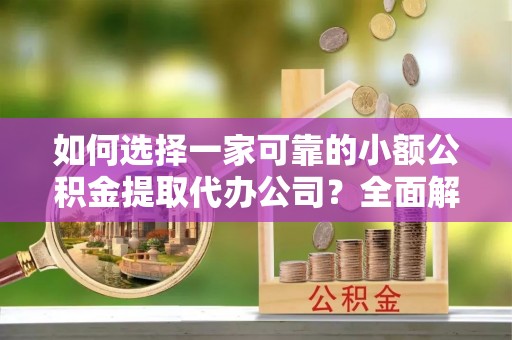 平阳如何选择一家可靠的小额公积金提取代办公司？全面解析与指南