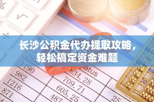 平阳长沙公积金代办提取攻略，轻松搞定资金难题