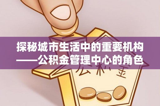 平阳探秘城市生活中的重要机构——公积金管理中心的角色与意义