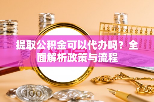 平阳提取公积金可以代办吗？全面解析政策与流程