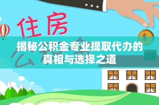 平阳揭秘公积金专业提取代办的真相与选择之道
