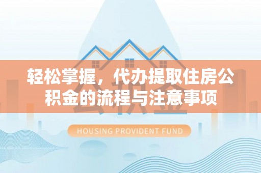 平阳轻松掌握，代办提取住房公积金的流程与注意事项