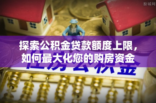 平阳探索公积金贷款额度上限，如何最大化您的购房资金