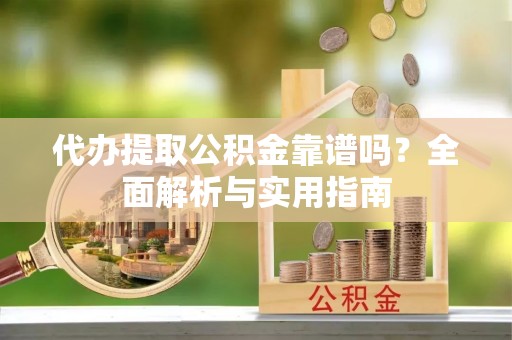 平阳代办提取公积金靠谱吗？全面解析与实用指南