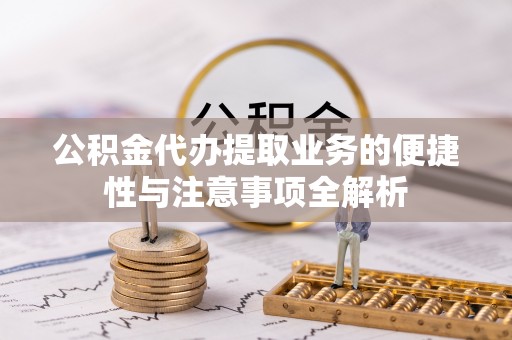 平阳公积金代办提取业务的便捷性与注意事项全解析