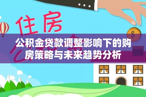 平阳公积金贷款调整影响下的购房策略与未来趋势分析