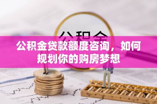 平阳公积金贷款额度咨询，如何规划你的购房梦想