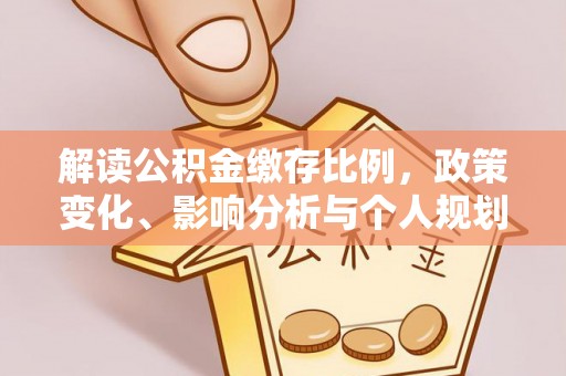 平阳解读公积金缴存比例，政策变化、影响分析与个人规划