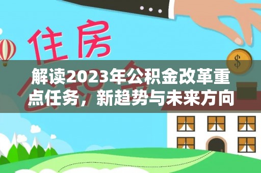 平阳解读2023年公积金改革重点任务，新趋势与未来方向
