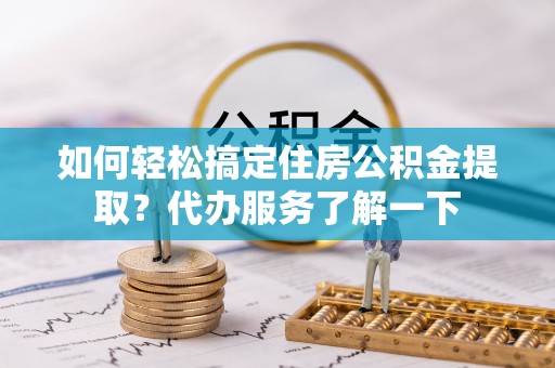 平阳如何轻松搞定住房公积金提取？代办服务了解一下