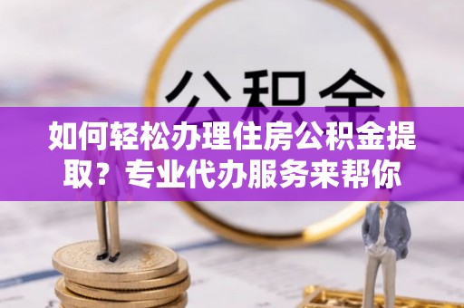 平阳如何轻松办理住房公积金提取？专业代办服务来帮你