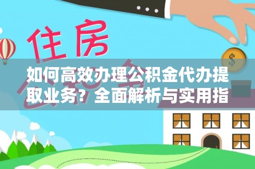 平阳如何高效办理公积金代办提取业务？全面解析与实用指南