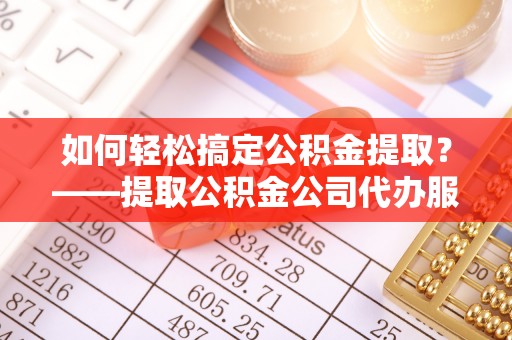 平阳如何轻松搞定公积金提取？——提取公积金公司代办服务全解析