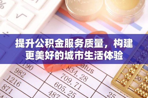 平阳提升公积金服务质量，构建更美好的城市生活体验