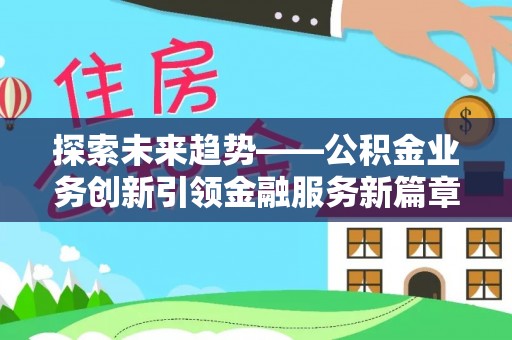平阳探索未来趋势——公积金业务创新引领金融服务新篇章