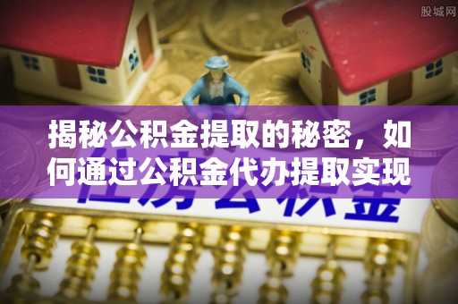 平阳揭秘公积金提取的秘密，如何通过公积金代办提取实现财务自由