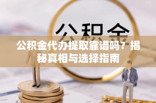 平阳公积金代办提取靠谱吗？揭秘真相与选择指南
