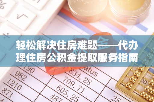 平阳轻松解决住房难题——代办理住房公积金提取服务指南